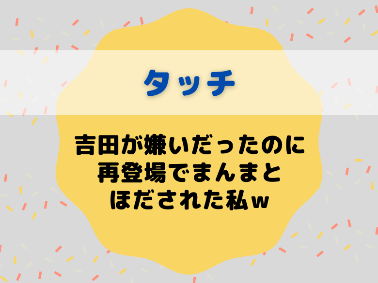 タッチの吉田が嫌いだったのに再登場でまんまとほだされた私ｗ おうち最高